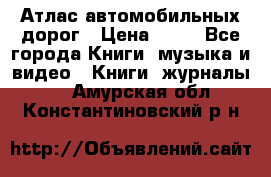 Атлас автомобильных дорог › Цена ­ 50 - Все города Книги, музыка и видео » Книги, журналы   . Амурская обл.,Константиновский р-н